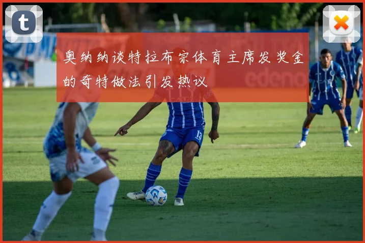 奥纳纳谈特拉布宗体育主席发奖金的奇特做法引发热议